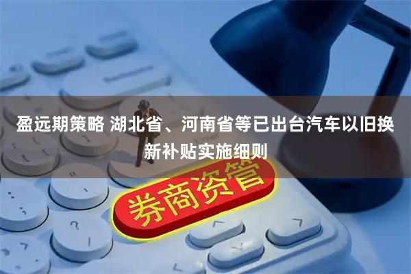 盈远期策略 湖北省、河南省等已出台汽车以旧换新补贴实施细则