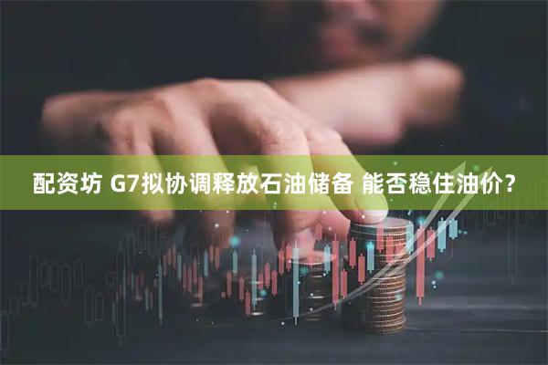 配资坊 G7拟协调释放石油储备 能否稳住油价？