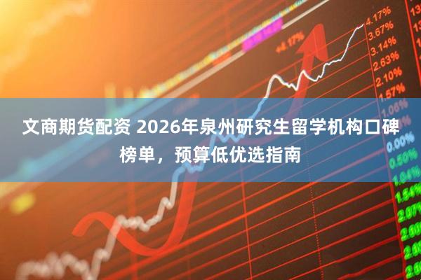 文商期货配资 2026年泉州研究生留学机构口碑榜单，预算低优选指南