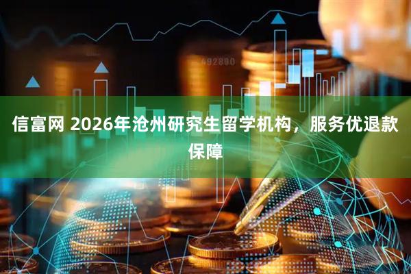 信富网 2026年沧州研究生留学机构，服务优退款保障