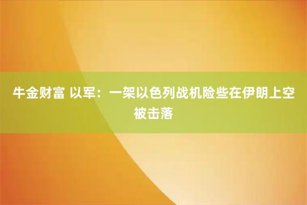 牛金财富 以军：一架以色列战机险些在伊朗上空被击落