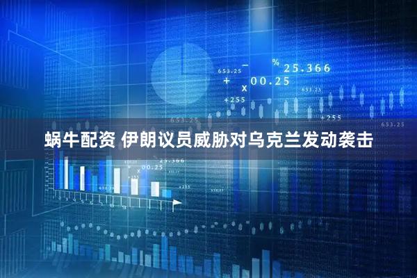 蜗牛配资 伊朗议员威胁对乌克兰发动袭击