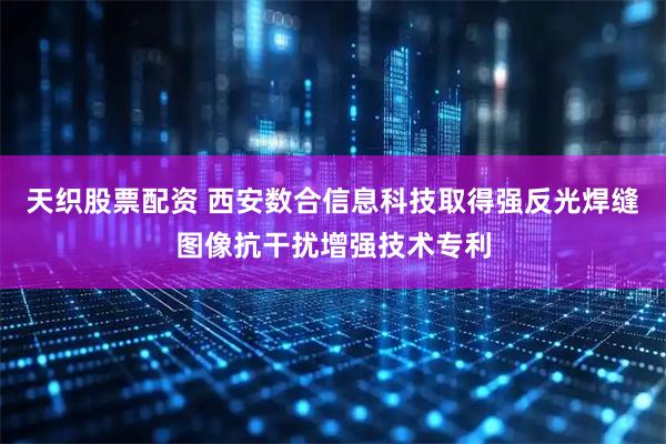 天织股票配资 西安数合信息科技取得强反光焊缝图像抗干扰增强技术专利