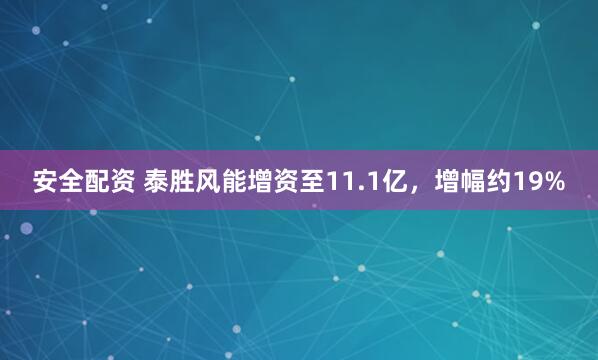 安全配资 泰胜风能增资至11.1亿，增幅约19%
