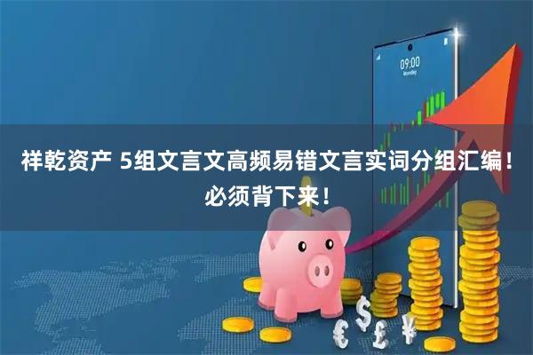 祥乾资产 5组文言文高频易错文言实词分组汇编！必须背下来！