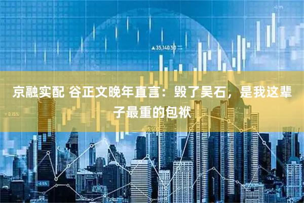 京融实配 谷正文晚年直言：毁了吴石，是我这辈子最重的包袱