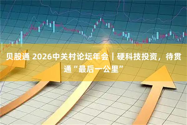 贝股通 2026中关村论坛年会｜硬科技投资，待贯通“最后一公里”