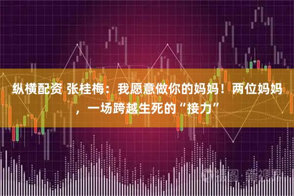 纵横配资 张桂梅：我愿意做你的妈妈！两位妈妈，一场跨越生死的“接力”