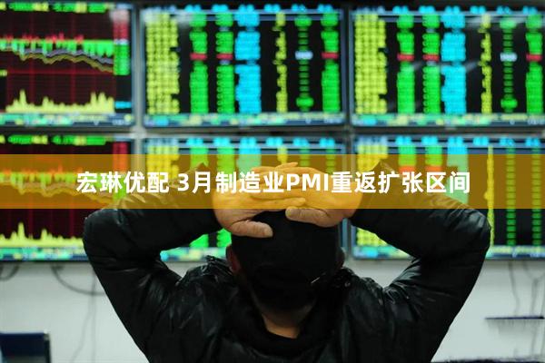 宏琳优配 3月制造业PMI重返扩张区间