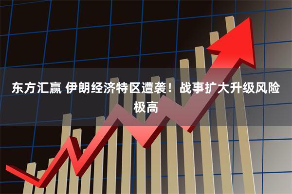 东方汇赢 伊朗经济特区遭袭！战事扩大升级风险极高