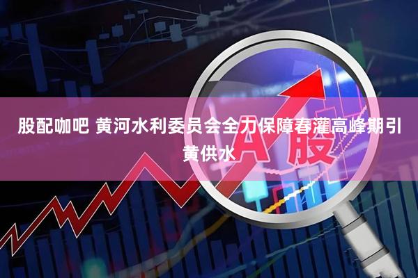 股配咖吧 黄河水利委员会全力保障春灌高峰期引黄供水