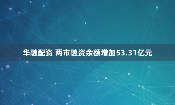 华融配资 两市融资余额增加53.31亿元