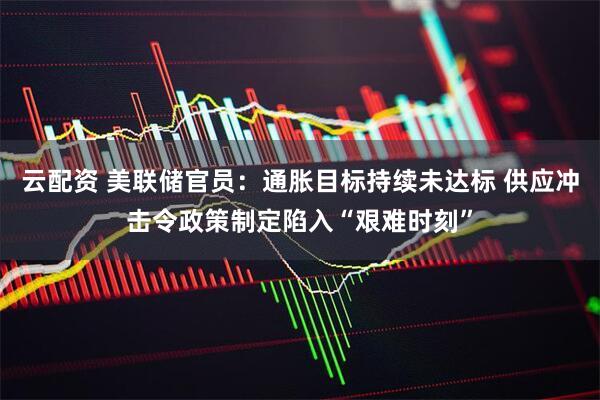 云配资 美联储官员：通胀目标持续未达标 供应冲击令政策制定陷入“艰难时刻”
