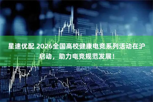 星速优配 2026全国高校健康电竞系列活动在沪启动，助力电竞规范发展！