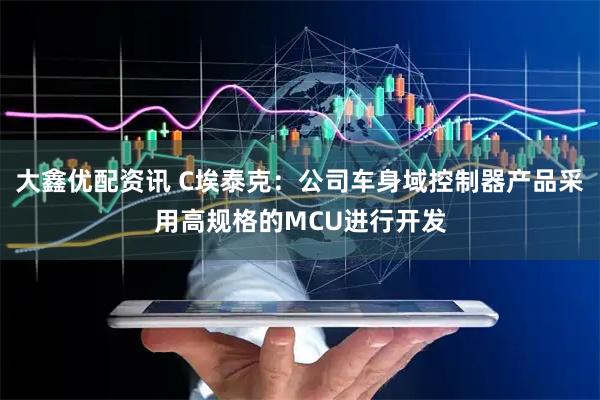 大鑫优配资讯 C埃泰克：公司车身域控制器产品采用高规格的MCU进行开发