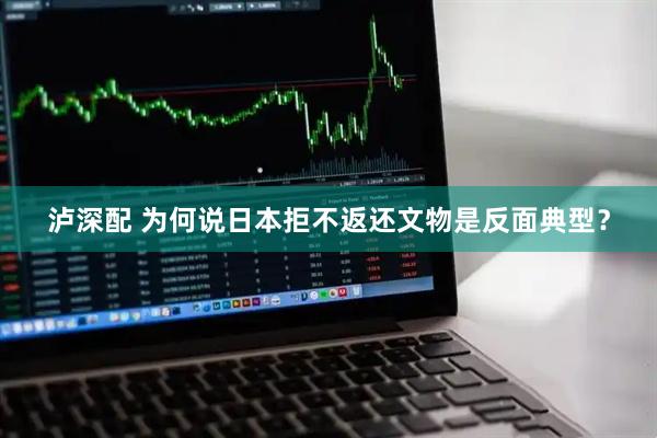 泸深配 为何说日本拒不返还文物是反面典型？
