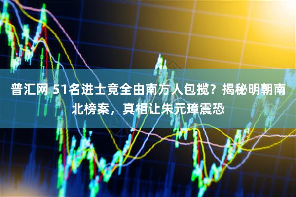 普汇网 51名进士竟全由南方人包揽？揭秘明朝南北榜案，真相让朱元璋震恐