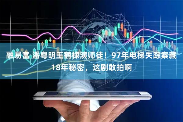 融易富 潘粤明王鹤棣演师徒！97年电梯失踪案藏18年秘密，这剧敢拍啊