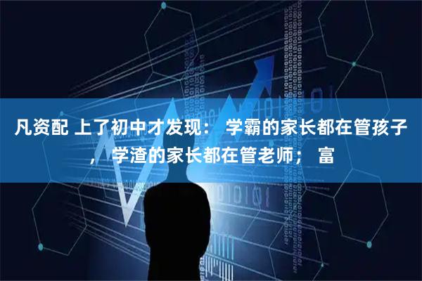 凡资配 上了初中才发现： 学霸的家长都在管孩子， 学渣的家长都在管老师； 富