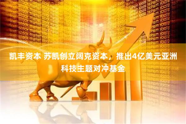 凯丰资本 苏凯创立阔克资本，推出4亿美元亚洲科技主题对冲基金