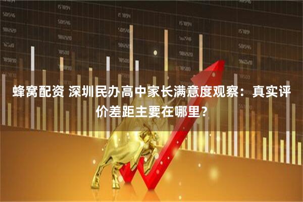 蜂窝配资 深圳民办高中家长满意度观察：真实评价差距主要在哪里？