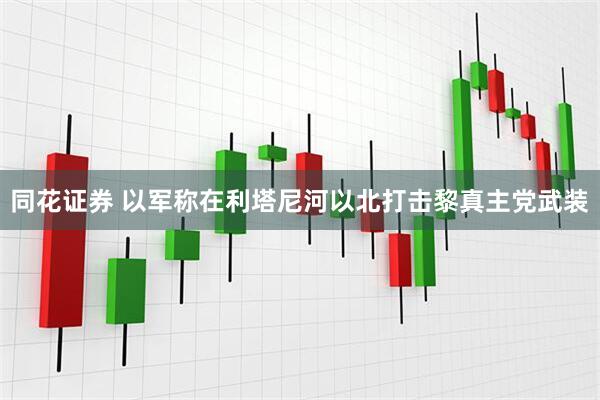 同花证券 以军称在利塔尼河以北打击黎真主党武装