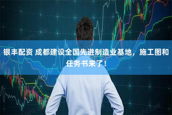 银丰配资 成都建设全国先进制造业基地，施工图和任务书来了！