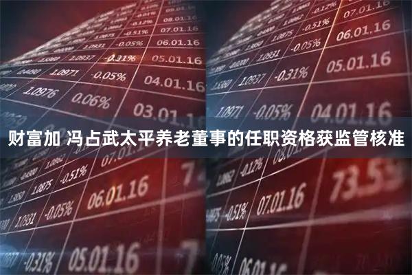财富加 冯占武太平养老董事的任职资格获监管核准