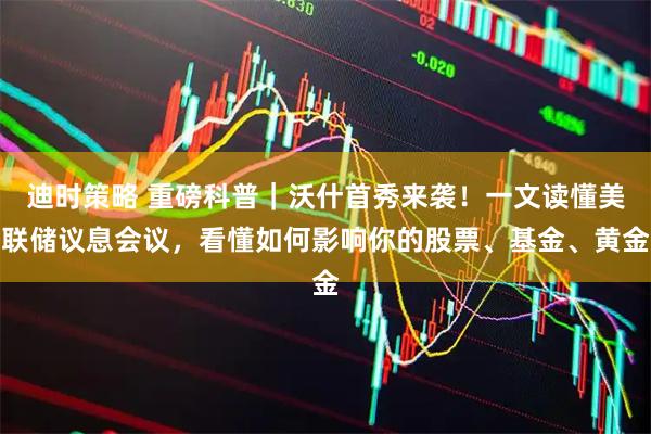 迪时策略 重磅科普｜沃什首秀来袭！一文读懂美联储议息会议，看懂如何影响你的股票、基金、黄金