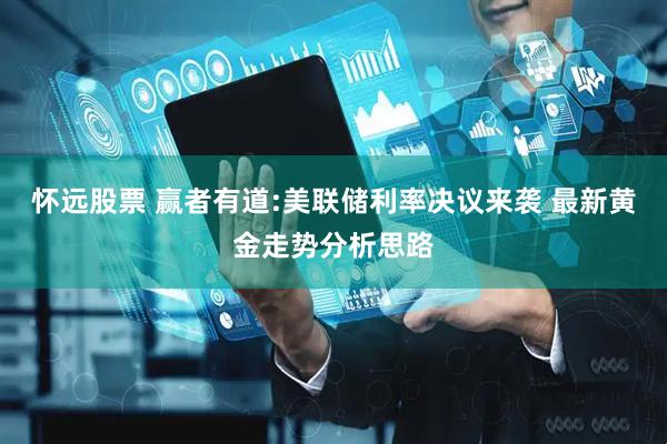 怀远股票 赢者有道:美联储利率决议来袭 最新黄金走势分析思路