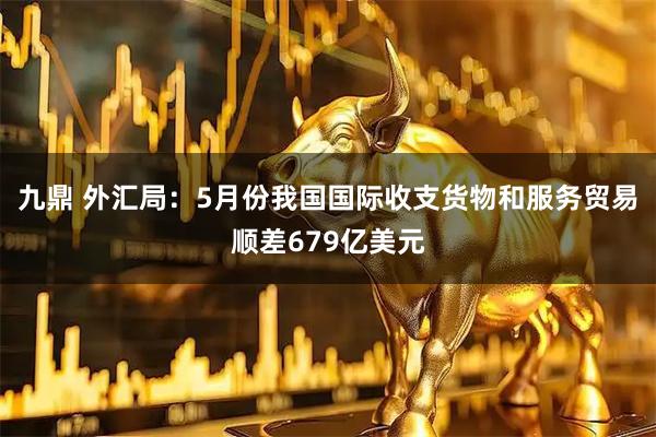 九鼎 外汇局：5月份我国国际收支货物和服务贸易顺差679亿美元