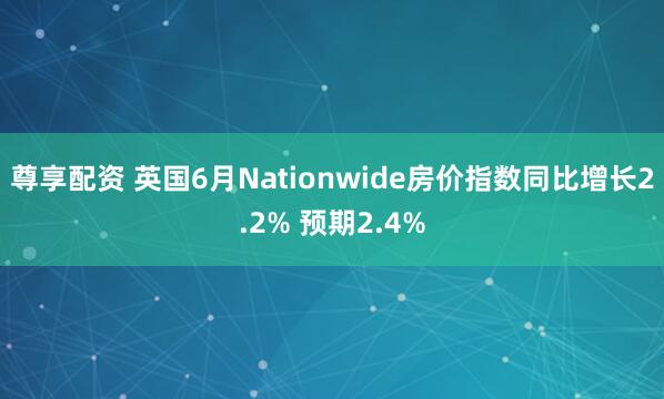 尊享配资 英国6月Nationwide房价指数同比增长2.2% 预期2.4%