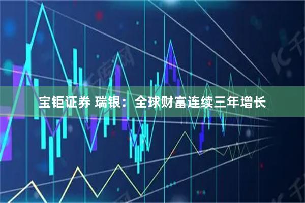 宝钜证券 瑞银：全球财富连续三年增长