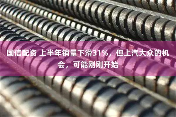 国信配资 上半年销量下滑31%，但上汽大众的机会，可能刚刚开始