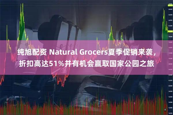 纯旭配资 Natural Grocers夏季促销来袭，折扣高达51%并有机会赢取国家公园之旅