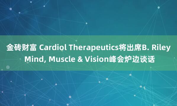 金砖财富 Cardiol Therapeutics将出席B. Riley Mind, Muscle & Vision峰会炉边谈话