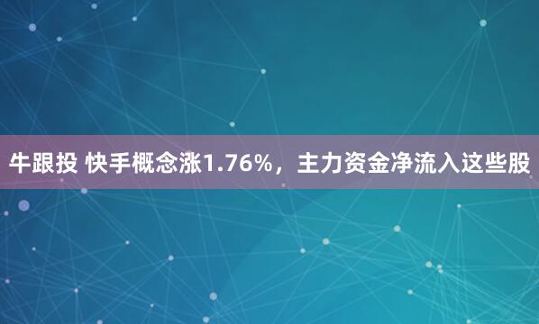 牛跟投 快手概念涨1.76%，主力资金净流入这些股