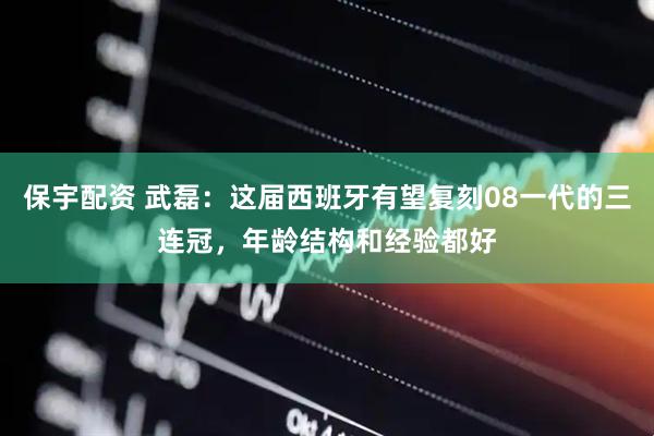 保宇配资 武磊：这届西班牙有望复刻08一代的三连冠，年龄结构和经验都好