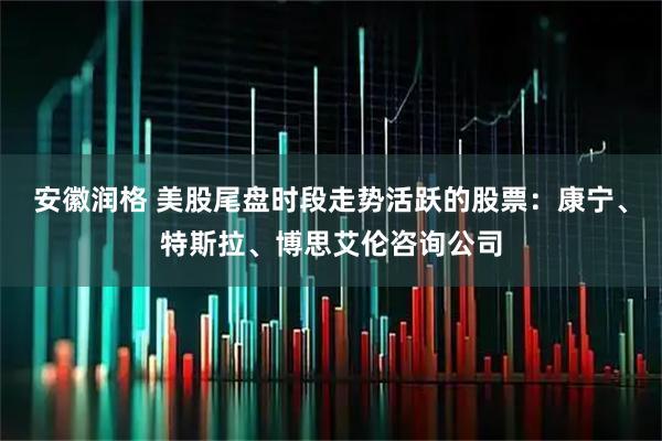 安徽润格 美股尾盘时段走势活跃的股票：康宁、特斯拉、博思艾伦咨询公司