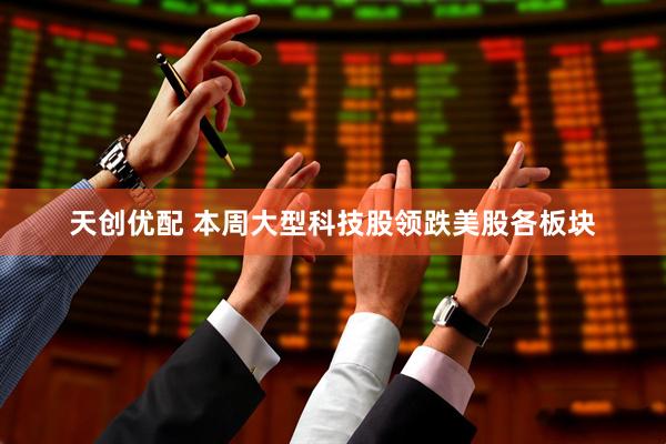 天创优配 本周大型科技股领跌美股各板块