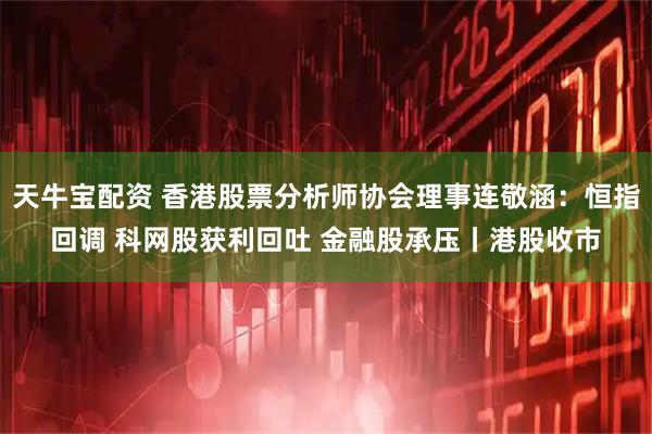 天牛宝配资 香港股票分析师协会理事连敬涵：恒指回调 科网股获利回吐 金融股承压丨港股收市